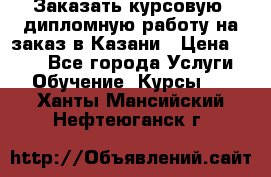 Заказать курсовую, дипломную работу на заказ в Казани › Цена ­ 500 - Все города Услуги » Обучение. Курсы   . Ханты-Мансийский,Нефтеюганск г.